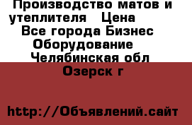 	Производство матов и утеплителя › Цена ­ 100 - Все города Бизнес » Оборудование   . Челябинская обл.,Озерск г.